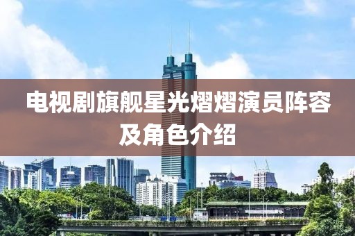 电视剧旗舰星光熠熠演员阵容及角色介绍