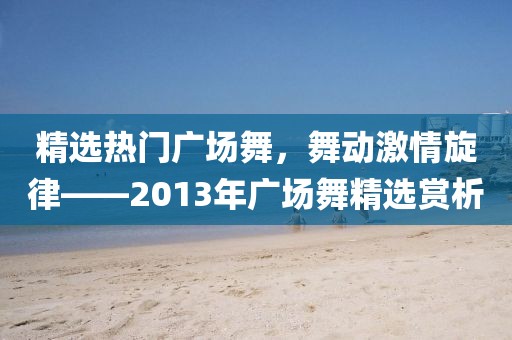 精选热门广场舞，舞动激情旋律——2013年广场舞精选赏析