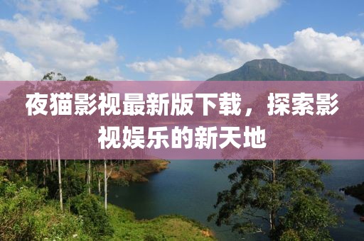 夜猫影视最新版下载，探索影视娱乐的新天地