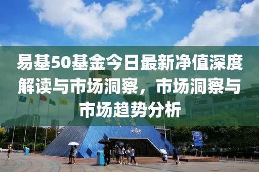 易基50基金今日最新净值深度解读与市场洞察，市场洞察与市场趋势分析