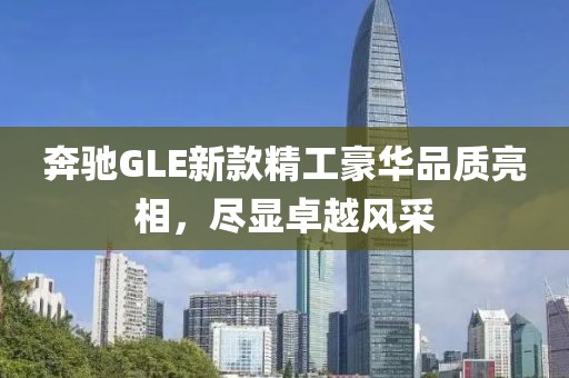 奔驰GLE新款精工豪华品质亮相，尽显卓越风采