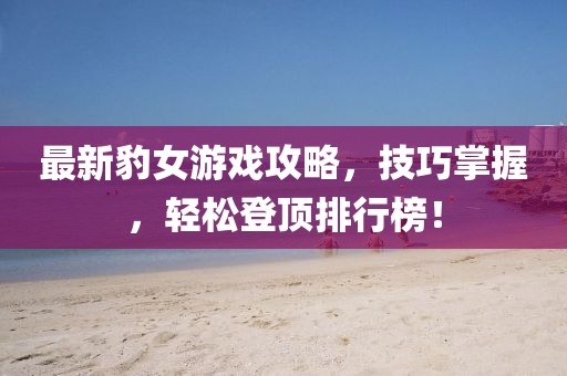 最新豹女游戏攻略，技巧掌握，轻松登顶排行榜！