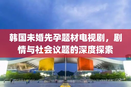 韩国未婚先孕题材电视剧，剧情与社会议题的深度探索