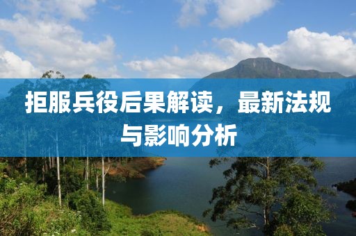 拒服兵役后果解读，最新法规与影响分析