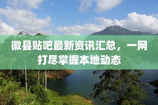徽县贴吧最新资讯汇总，一网打尽掌握本地动态