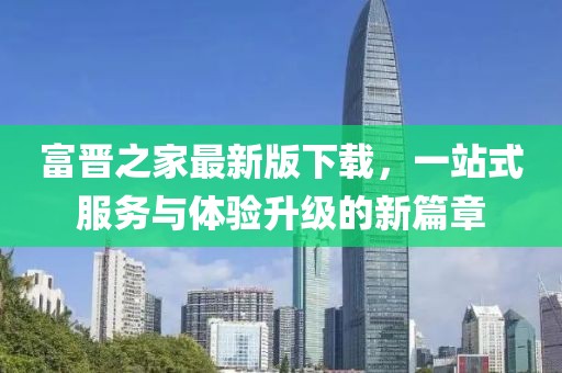 富晋之家最新版下载，一站式服务与体验升级的新篇章