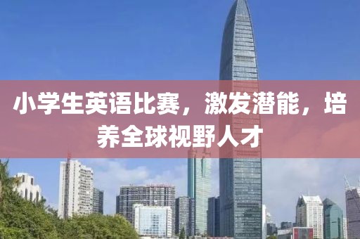小学生英语比赛，激发潜能，培养全球视野人才