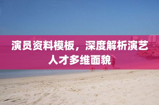 演员资料模板，深度解析演艺人才多维面貌