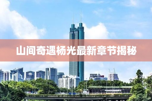 山间奇遇杨光最新章节揭秘