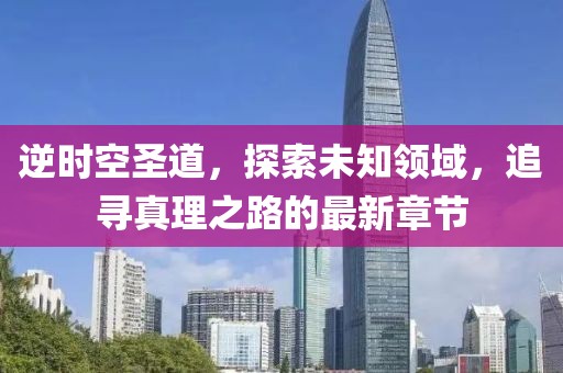逆时空圣道，探索未知领域，追寻真理之路的最新章节