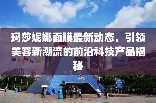 玛莎妮娜面膜最新动态，引领美容新潮流的前沿科技产品揭秘