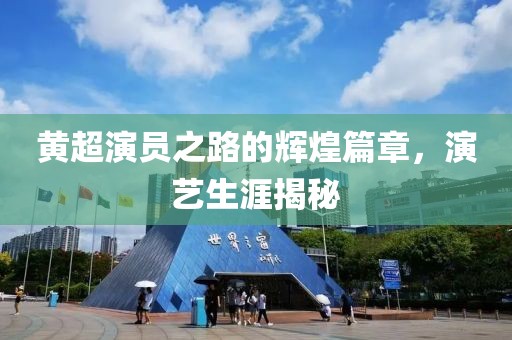 黄超演员之路的辉煌篇章，演艺生涯揭秘