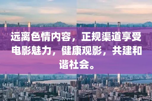 远离色情内容，正规渠道享受电影魅力，健康观影，共建和谐社会。