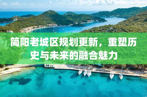 简阳老城区规划更新，重塑历史与未来的融合魅力