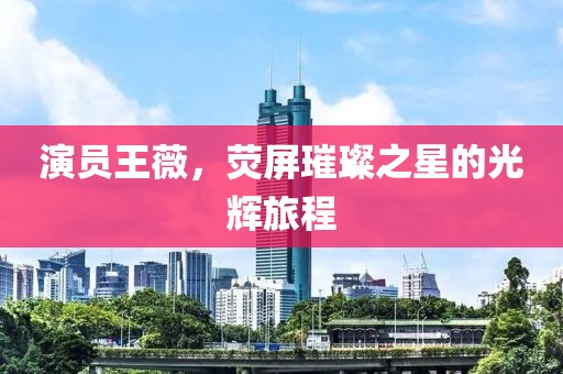 演员王薇，荧屏璀璨之星的光辉旅程