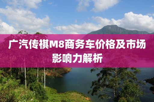 广汽传祺M8商务车价格及市场影响力解析