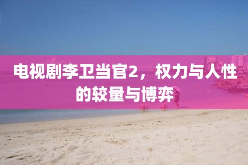 电视剧李卫当官2，权力与人性的较量与博弈