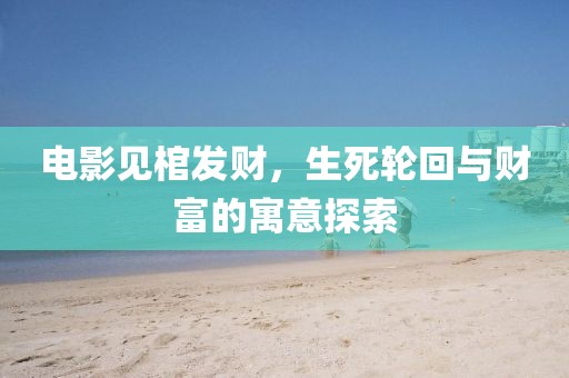 电影见棺发财，生死轮回与财富的寓意探索