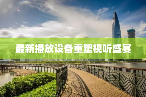 最新播放设备重塑视听盛宴