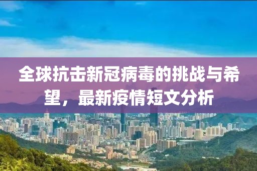 全球抗击新冠病毒的挑战与希望，最新疫情短文分析