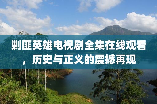 剿匪英雄电视剧全集在线观看，历史与正义的震撼再现