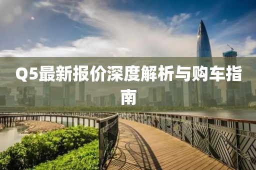 Q5最新报价深度解析与购车指南