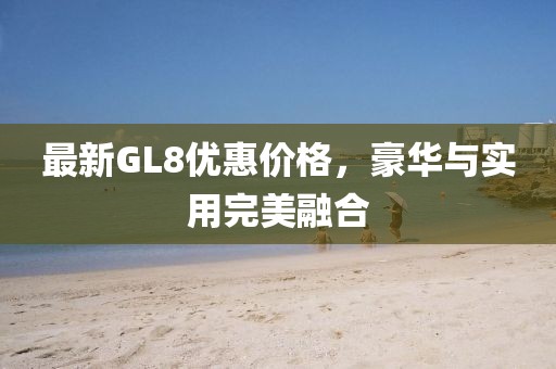 最新GL8优惠价格，豪华与实用完美融合