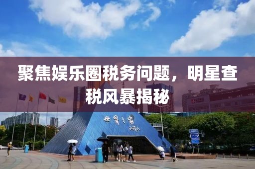 聚焦娱乐圈税务问题，明星查税风暴揭秘