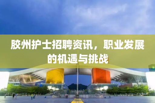 胶州护士招聘资讯，职业发展的机遇与挑战
