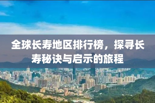 全球长寿地区排行榜，探寻长寿秘诀与启示的旅程