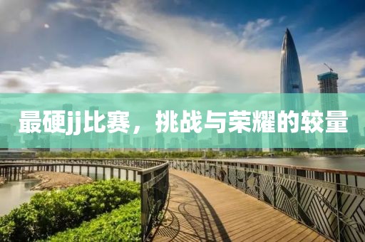 最硬jj比赛，挑战与荣耀的较量