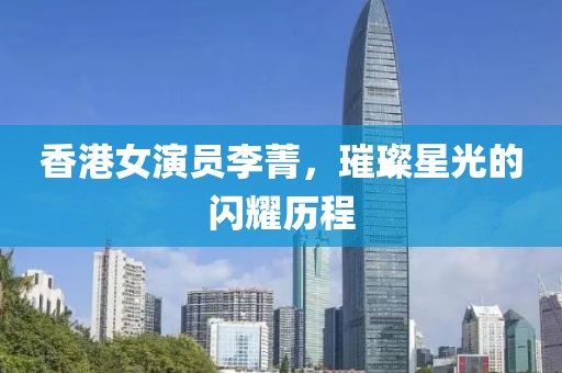 香港女演员李菁，璀璨星光的闪耀历程