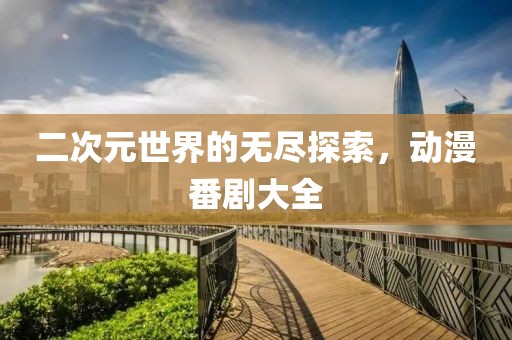 二次元世界的无尽探索，动漫番剧大全