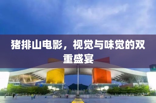 猪排山电影，视觉与味觉的双重盛宴
