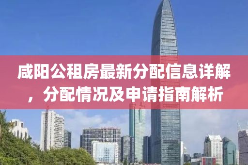 咸阳公租房最新分配信息详解，分配情况及申请指南解析