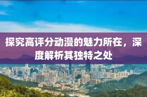 探究高评分动漫的魅力所在，深度解析其独特之处