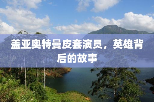 盖亚奥特曼皮套演员，英雄背后的故事