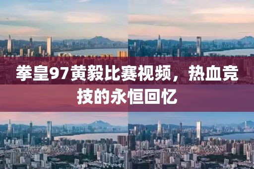 拳皇97黄毅比赛视频，热血竞技的永恒回忆