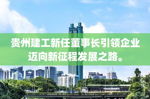 贵州建工新任董事长引领企业迈向新征程发展之路。