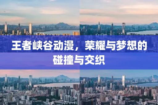 王者峡谷动漫，荣耀与梦想的碰撞与交织
