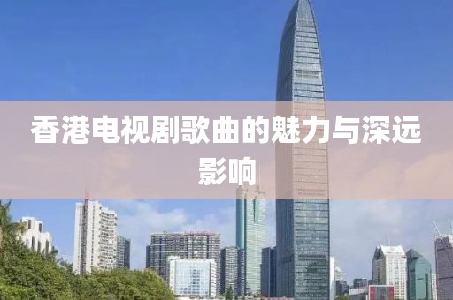 香港电视剧歌曲的魅力与深远影响