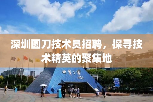 深圳圆刀技术员招聘，探寻技术精英的聚集地