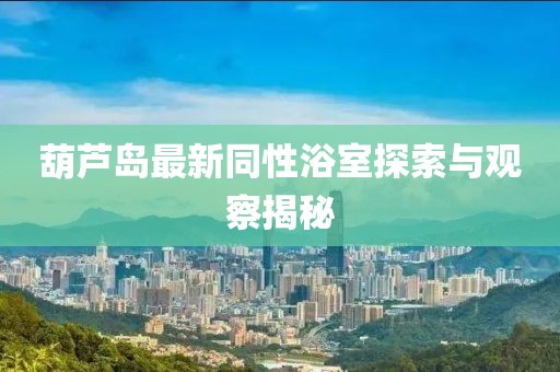 葫芦岛最新同性浴室探索与观察揭秘