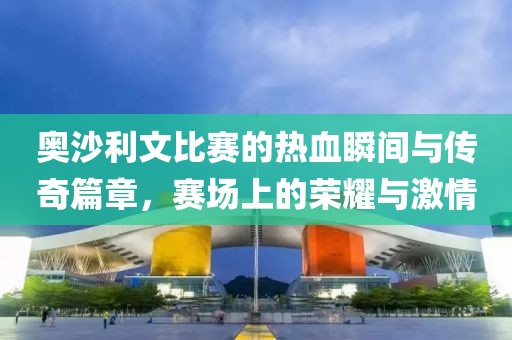 奥沙利文比赛的热血瞬间与传奇篇章，赛场上的荣耀与激情
