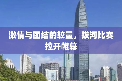 激情与团结的较量，拔河比赛拉开帷幕