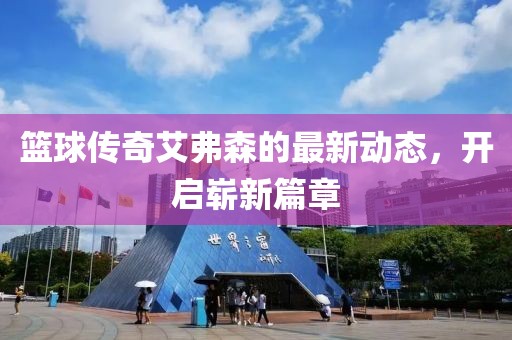 篮球传奇艾弗森的最新动态，开启崭新篇章
