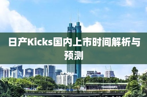日产Kicks国内上市时间解析与预测