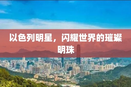 以色列明星，闪耀世界的璀璨明珠