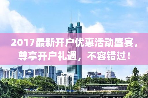 2017最新开户优惠活动盛宴，尊享开户礼遇，不容错过！