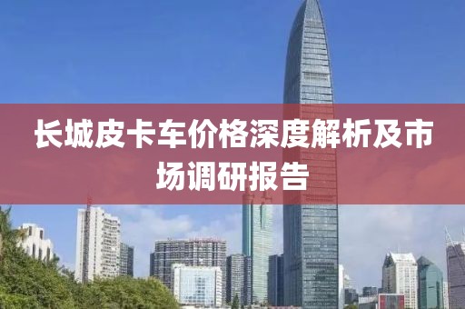 长城皮卡车价格深度解析及市场调研报告